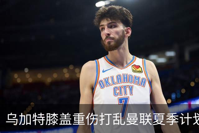 乌加特膝盖重伤打乱曼联夏季计划，FIFA 最高或赔付5857万元