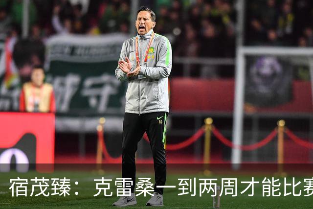 宿茂臻：克雷桑一到两周才能比赛，希望阿尔瓦罗能赶上下周比赛