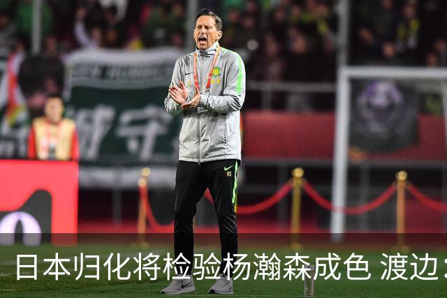 日本归化将检验杨瀚森成色 渡边：有实力击败中国男篮